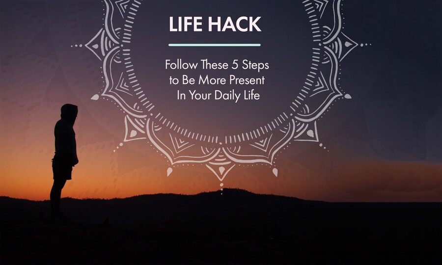 5 Steps to Be More Present In Your Daily Life