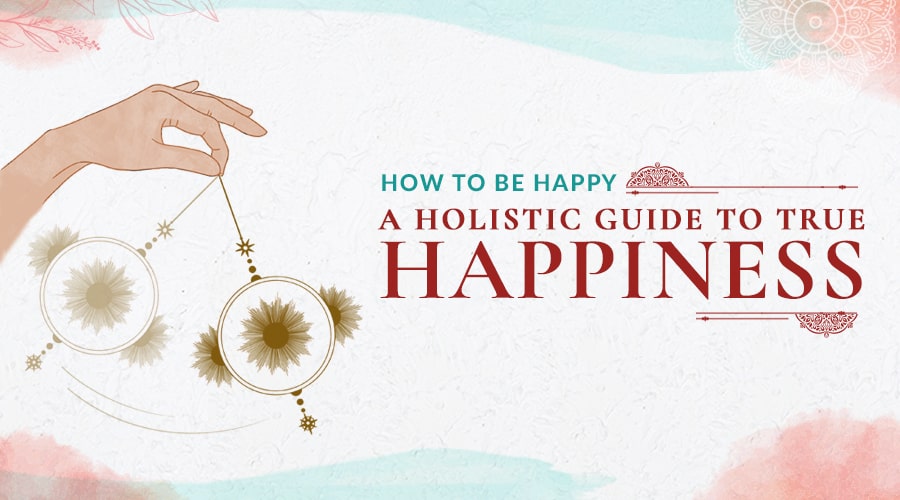 How to Be Happy - A Holistic Guide to True Happiness